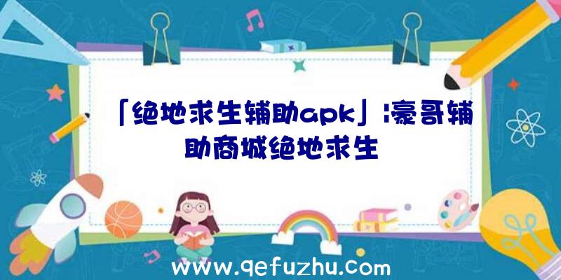 「绝地求生辅助apk」|豪哥辅助商城绝地求生